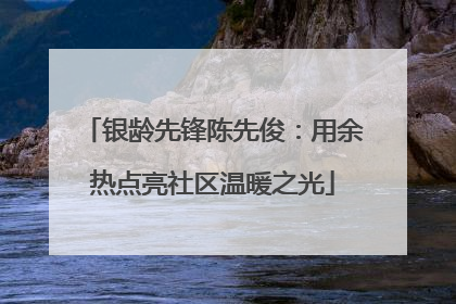 银龄先锋陈先俊：用余热点亮社区温暖之光