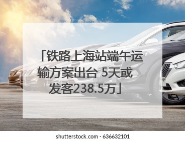 铁路上海站端午运输方案出台 5天或发客238.5万