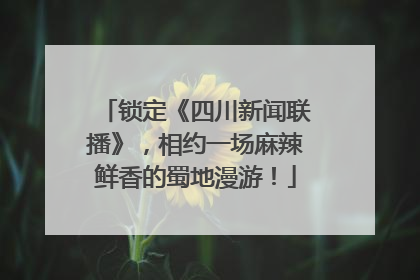 锁定《四川新闻联播》，相约一场麻辣鲜香的蜀地漫游！