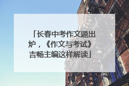 长春中考作文题出炉，《作文与考试》吉畅主编这样解读