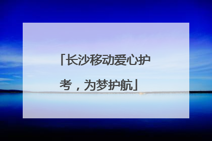 长沙移动爱心护考，为梦护航