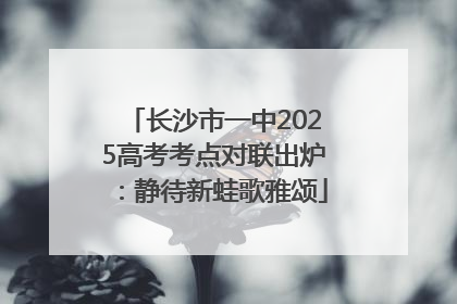 长沙市一中2025高考考点对联出炉：静待新蛙歌雅颂