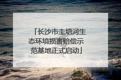长沙市圭塘河生态环境损害赔偿示范基地正式启动