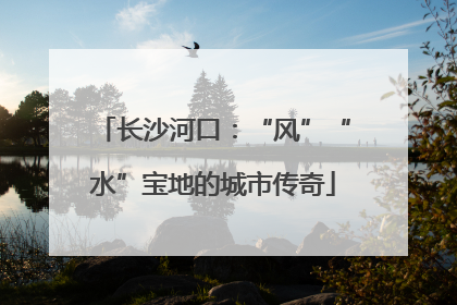 长沙河口：“风”“水”宝地的城市传奇