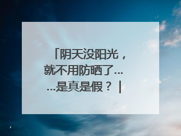 阴天没阳光，就不用防晒了……是真是假？｜谣言终结站