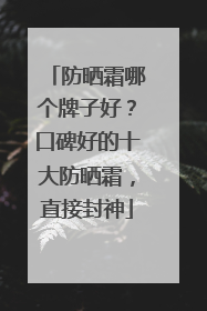 防晒霜哪个牌子好？口碑好的十大防晒霜，直接封神