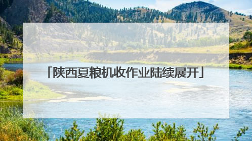 陕西夏粮机收作业陆续展开