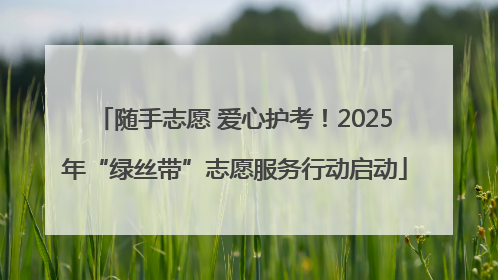 随手志愿 爱心护考！2025年“绿丝带”志愿服务行动启动