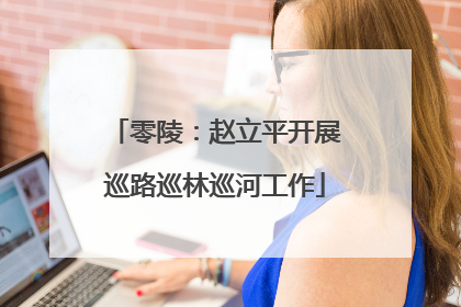 零陵：赵立平开展巡路巡林巡河工作