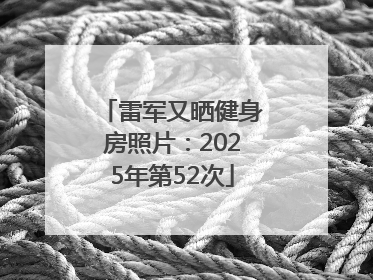 雷军又晒健身房照片：2025年第52次