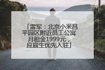 雷军：北京小米昌平园区附近员工公寓月租金1999元，应届生优先入驻