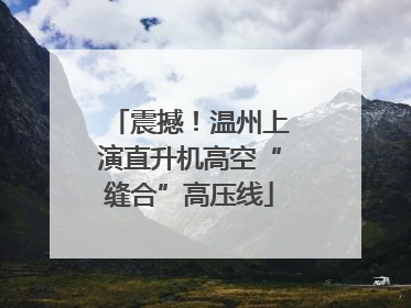 震撼！温州上演直升机高空“缝合”高压线