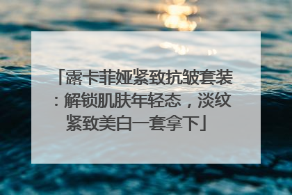 露卡菲娅紧致抗皱套装：解锁肌肤年轻态，淡纹紧致美白一套拿下