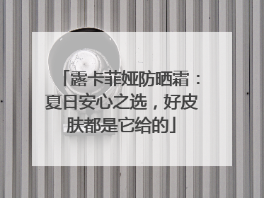 露卡菲娅防晒霜：夏日安心之选，好皮肤都是它给的