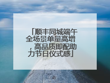 顺丰同城端午全场景单量高增，高品质即配助力节日仪式感
