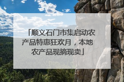 顺义石门市集启动农产品特惠狂欢月，本地农产品现摘现卖