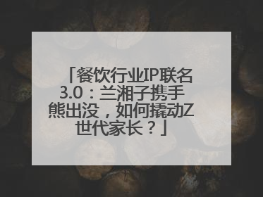 餐饮行业IP联名3.0：兰湘子携手熊出没，如何撬动Z世代家长？
