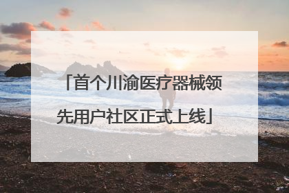 首个川渝医疗器械领先用户社区正式上线