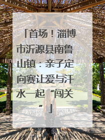 首场！淄博市沂源县南鲁山镇：亲子定向赛让爱与汗水一起“闯关”