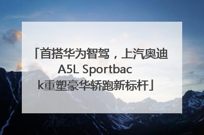首搭华为智驾，上汽奥迪A5L Sportback重塑豪华轿跑新标杆