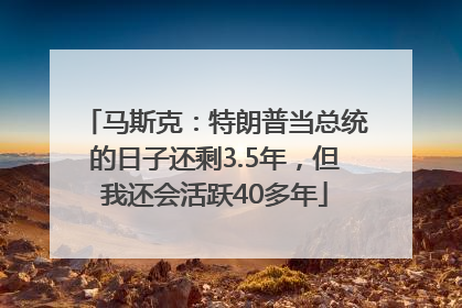 马斯克：特朗普当总统的日子还剩3.5年，但我还会活跃40多年