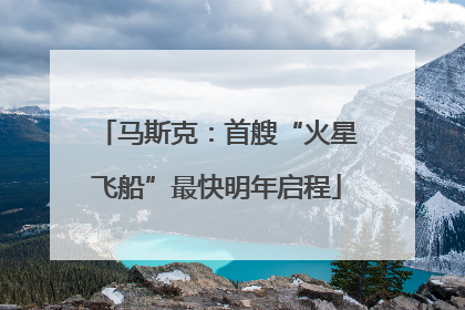马斯克：首艘“火星飞船”最快明年启程