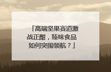 高端坚果赛道激战正酣，臻味食品如何突围领航？