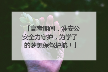 高考期间，淮安公安全力守护，为学子的梦想保驾护航！