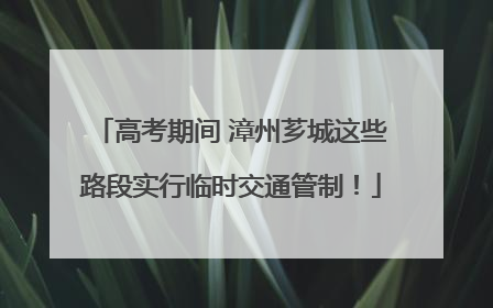 高考期间 漳州芗城这些路段实行临时交通管制！