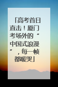 高考首日直击！厦门考场外的“中国式浪漫”，每一帧都暖哭
