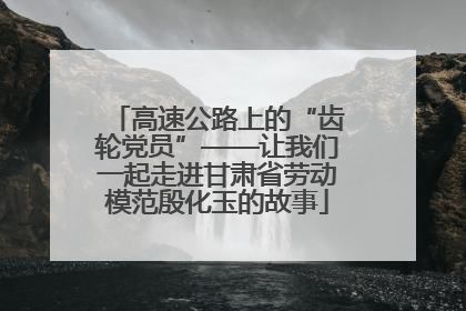 高速公路上的“齿轮党员”——让我们一起走进甘肃省劳动模范殷化玉的故事