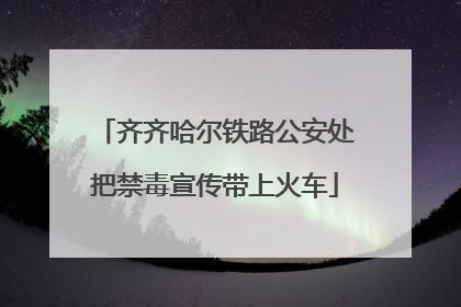齐齐哈尔铁路公安处把禁毒宣传带上火车