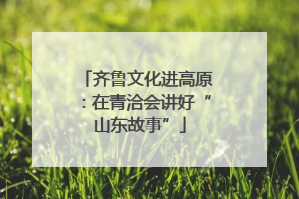 齐鲁文化进高原：在青洽会讲好“山东故事”