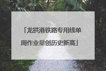 龙拱港铁路专用线单周作业量创历史新高