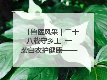 鲁医风采｜二十八载守乡土  一袭白衣护健康——记泰安市岱岳区满庄镇卫生院院长、主任医师张宝喜