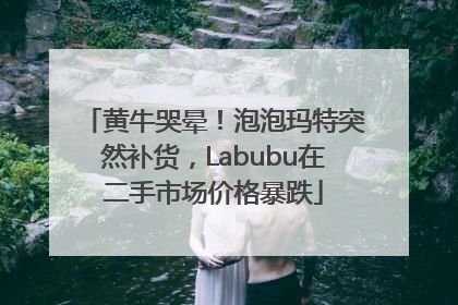 黄牛哭晕！泡泡玛特突然补货，Labubu在二手市场价格暴跌