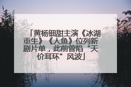 黄杨钿甜主演《冰湖重生》《人鱼》位列新剧片单，此前曾陷“天价耳环”风波