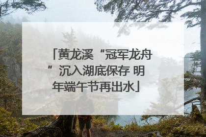 黄龙溪“冠军龙舟”沉入湖底保存 明年端午节再出水