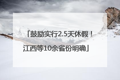 鼓励实行2.5天休假！江西等10余省份明确