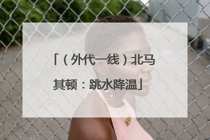 （外代一线）北马其顿：跳水降温