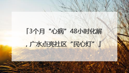 3个月“心病”48小时化解，广水点亮社区“民心灯”