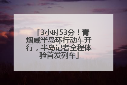 3小时53分！青烟威半岛环行动车开行，半岛记者全程体验首发列车