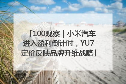 100观察｜小米汽车进入盈利倒计时，YU7定价反映品牌升维战略