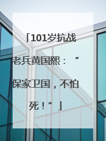 101岁抗战老兵黄国熙：“保家卫国，不怕死！”