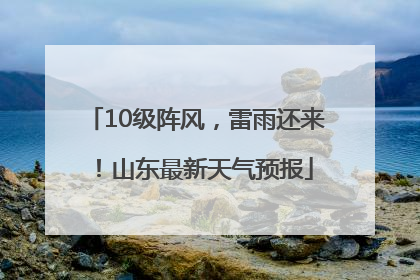 10级阵风，雷雨还来！山东最新天气预报