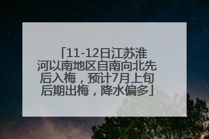 11-12日江苏淮河以南地区自南向北先后入梅，预计7月上旬后期出梅，降水偏多