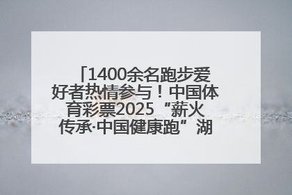 1400余名跑步爱好者热情参与！中国体育彩票2025“薪火传承·中国健康跑”湖南靖州站激情开赛