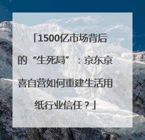 1500亿市场背后的“生死局”：京东京喜自营如何重建生活用纸行业信任？