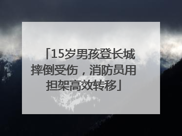 15岁男孩登长城摔倒受伤，消防员用担架高效转移