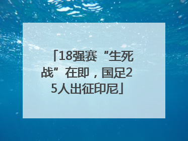18强赛“生死战”在即，国足25人出征印尼